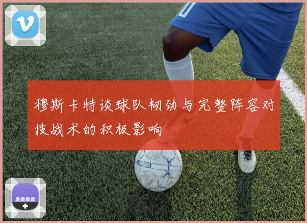 穆斯卡特谈球队韧劲与完整阵容对技战术的积极影响