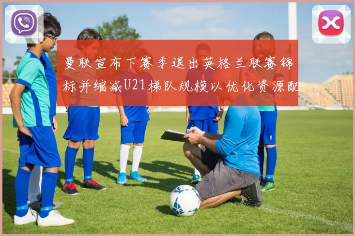 曼联宣布下赛季退出英格兰联赛锦标并缩减U21梯队规模以优化资源配置