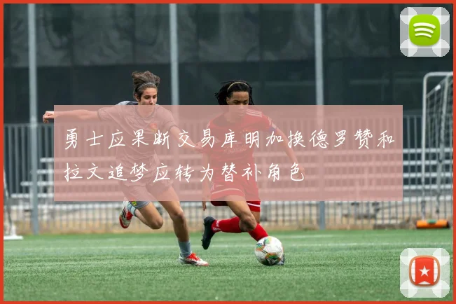 勇士应果断交易库明加换德罗赞和拉文追梦应转为替补角色