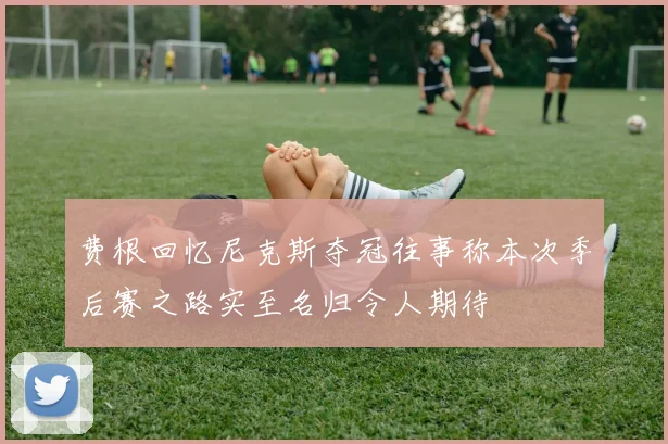 费根回忆尼克斯夺冠往事称本次季后赛之路实至名归令人期待