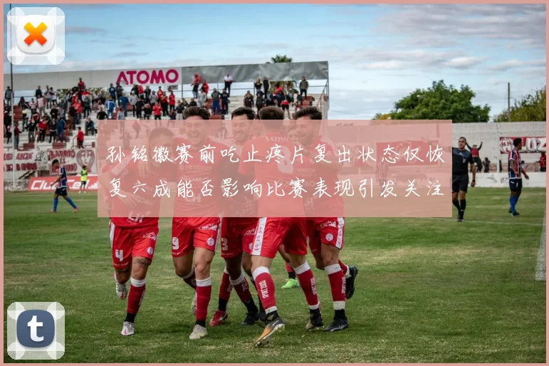 孙铭徽赛前吃止疼片复出状态仅恢复六成能否影响比赛表现引发关注