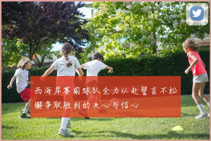 西海岸赛前球队全力以赴誓言不松懈争取胜利的决心与信心