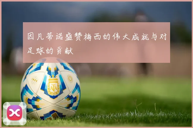 因凡蒂诺盛赞梅西的伟大成就与对足球的贡献