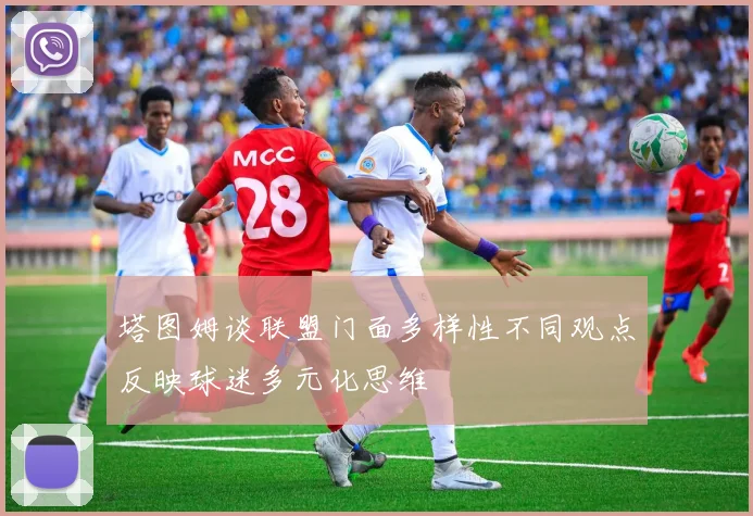 塔图姆谈联盟门面多样性不同观点反映球迷多元化思维
