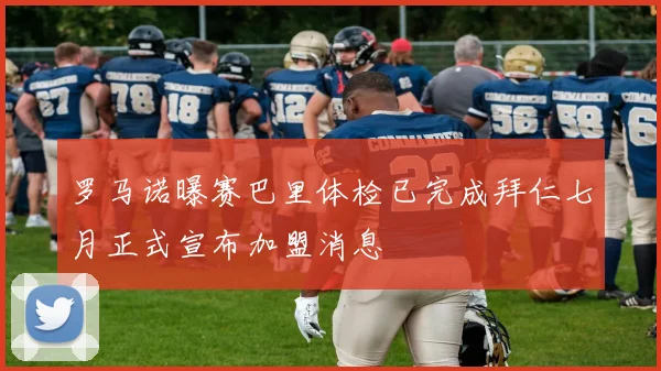 罗马诺曝赛巴里体检已完成拜仁七月正式宣布加盟消息