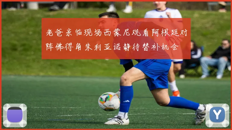 老爸亲临现场西蒙尼观看阿根廷对阵佛得角朱利亚诺静待替补机会