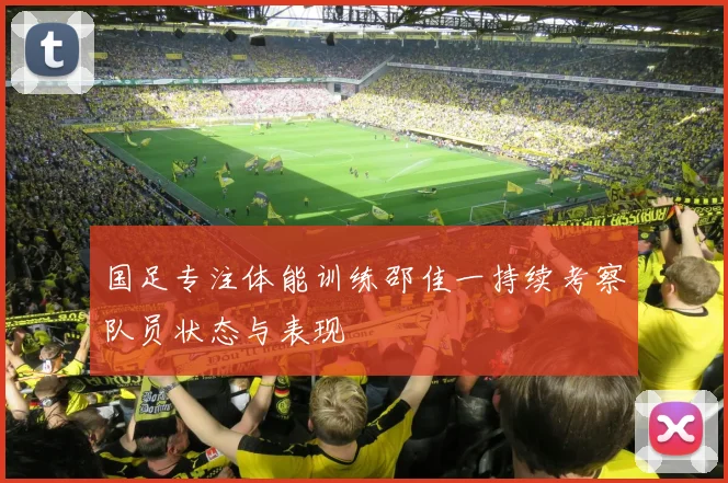 国足专注体能训练邵佳一持续考察队员状态与表现