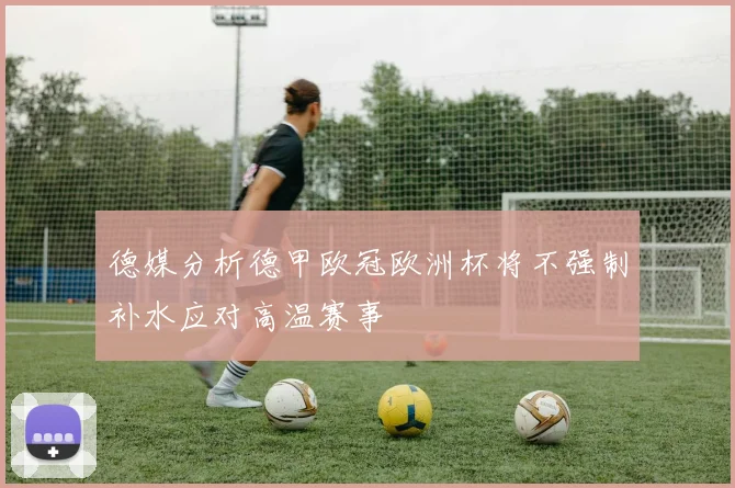 德媒分析德甲欧冠欧洲杯将不强制补水应对高温赛事