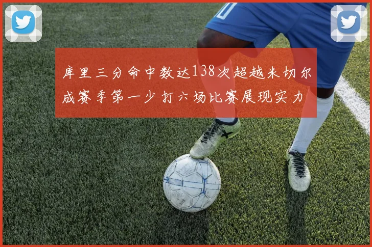 库里三分命中数达138次超越米切尔成赛季第一少打六场比赛展现实力
