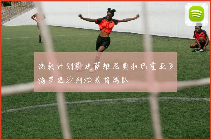 热刺计划引进萨维尼奥和巴霍亚罗梅罗里沙利松或将离队