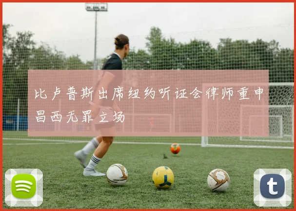 比卢普斯出席纽约听证会律师重申昌西无罪立场