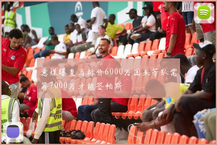 意媒曝皇马标价6000万国米等队需筹7000万才能签帕斯