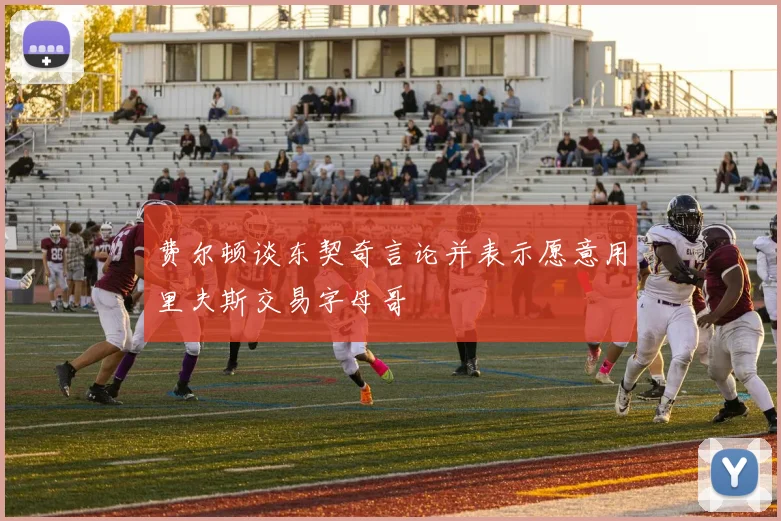 费尔顿谈东契奇言论并表示愿意用里夫斯交易字母哥