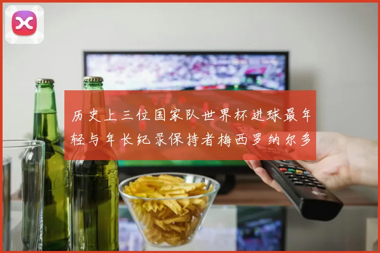 历史上三位国家队世界杯进球最年轻与年长纪录保持者梅西罗纳尔多劳德鲁普