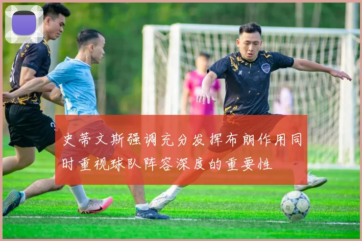史蒂文斯强调充分发挥布朗作用同时重视球队阵容深度的重要性