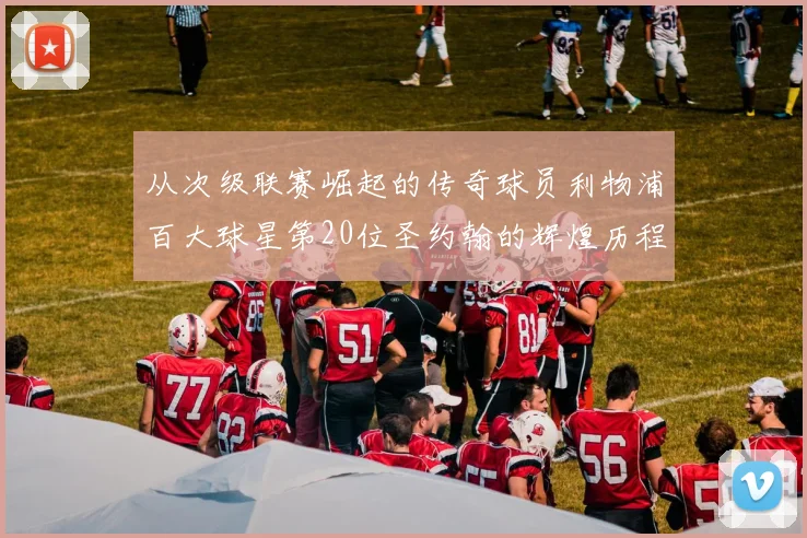 从次级联赛崛起的传奇球员利物浦百大球星第20位圣约翰的辉煌历程
