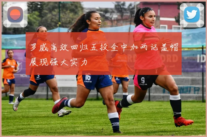 罗威高效回归五投全中加两记盖帽展现强大实力