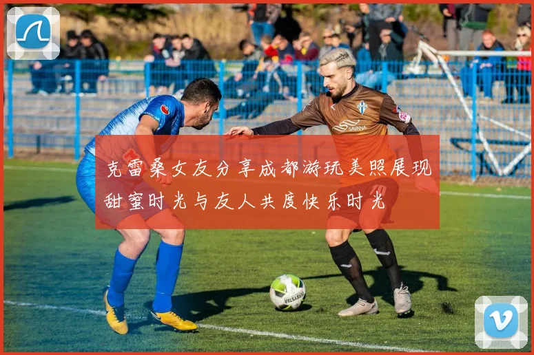 克雷桑女友分享成都游玩美照展现甜蜜时光与友人共度快乐时光