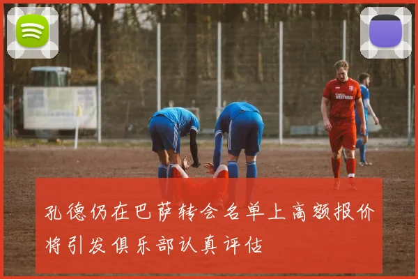 孔德仍在巴萨转会名单上高额报价将引发俱乐部认真评估