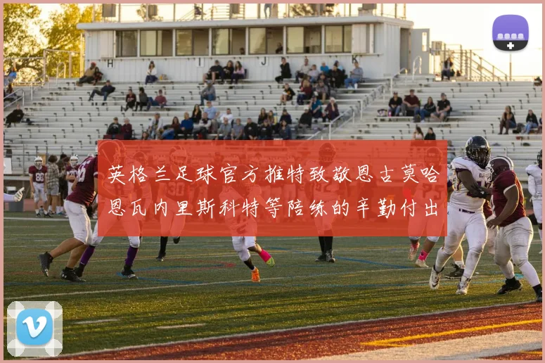 英格兰足球官方推特致敬恩古莫哈恩瓦内里斯科特等陪练的辛勤付出