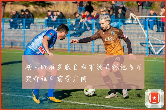 湖人瞄准罗威自由市场目标他与东契奇组合前景广阔