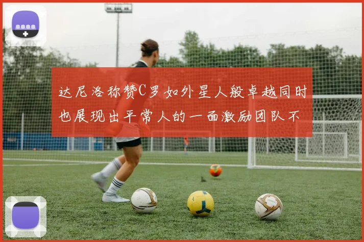 达尼洛称赞C罗如外星人般卓越同时也展现出平常人的一面激励团队不断进步