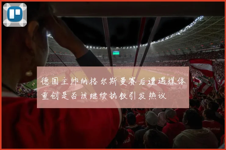 德国主帅纳格尔斯曼赛后遭遇媒体重创是否该继续执教引发热议