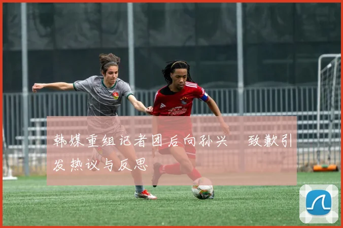 韩媒重组记者团后向孙兴慜致歉引发热议与反思