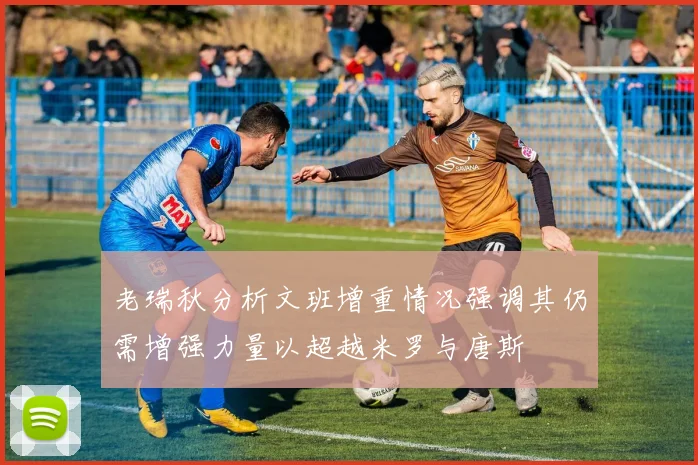老瑞秋分析文班增重情况强调其仍需增强力量以超越米罗与唐斯