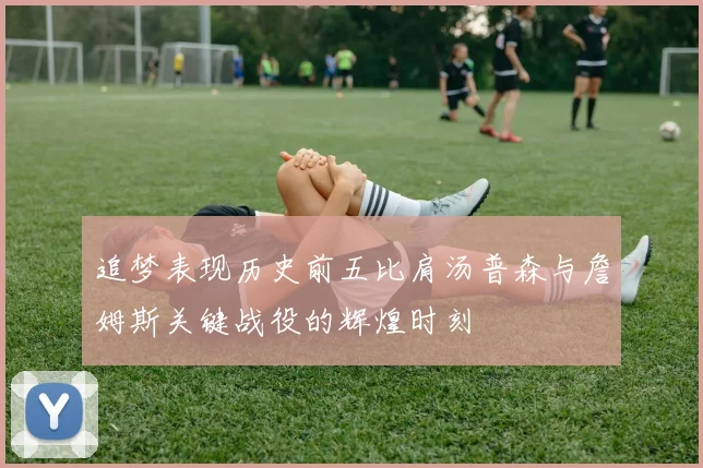 追梦表现历史前五比肩汤普森与詹姆斯关键战役的辉煌时刻