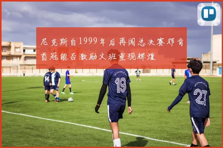 尼克斯自1999年后再闯总决赛邓肯首冠能否激励文班重现辉煌