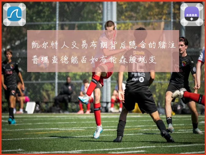 凯尔特人交易布朗背后隐含的赌注普理查德能否如布伦森般蜕变