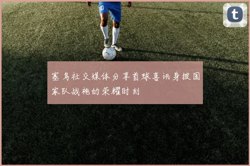 塞鸟社交媒体分享首球喜讯身披国家队战袍的荣耀时刻