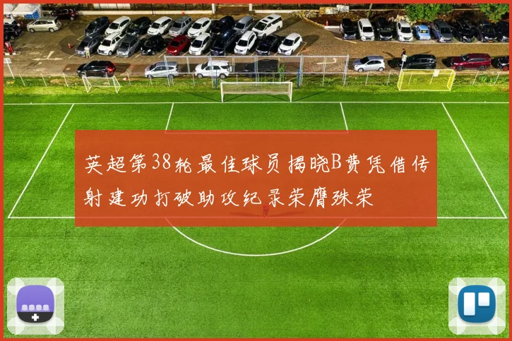 英超第38轮最佳球员揭晓B费凭借传射建功打破助攻纪录荣膺殊荣
