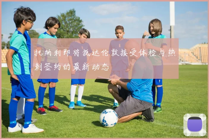 托纳利即将抵达伦敦接受体检与热刺签约的最新动态