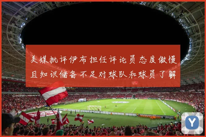 美媒批评伊布担任评论员态度傲慢且知识储备不足对球队和球员了解有限