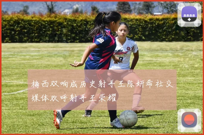 梅西双响成历史射手王陈妍希社交媒体欢呼射手王荣耀
