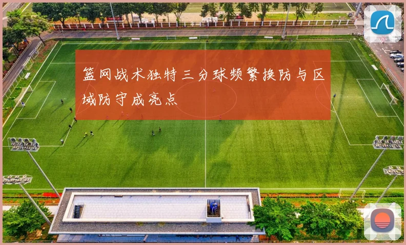 篮网战术独特三分球频繁换防与区域防守成亮点